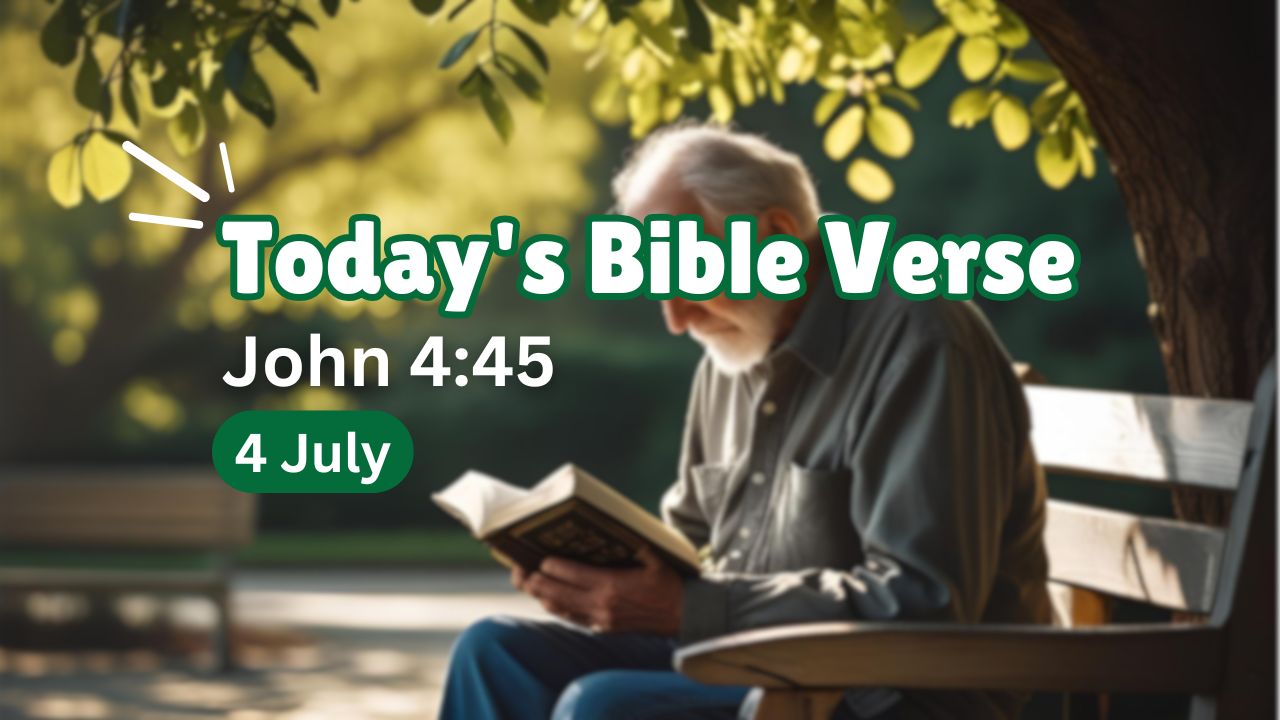 Today’s bible verse | Bible verse of the day | KJV | 4 July 2025 | John 4:45 “Then when he was come into Galilee, the Galilaeans received him, having seen all the things that he did at Jerusalem at the feast: for they also went unto the feast.”
