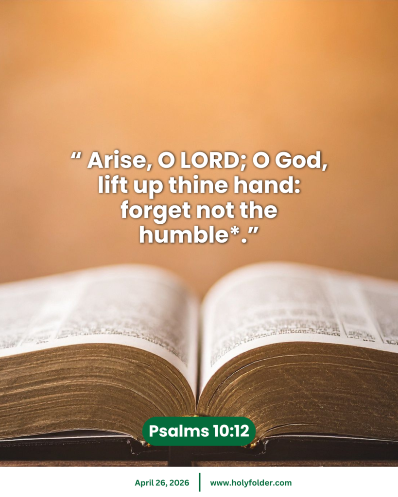 Today’s bible verse | Bible verse of the day | KJV | April 26, 2026 | Psalms 10:12
“ Arise, O LORD; O God, lift up thine hand: forget not the humble*.”