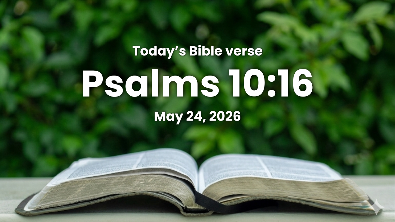 Today’s bible verse | Bible verse of the day | May 24, 2026 | Psalms 10:16 “The LORD is King for ever and ever: the heathen are perished out of his land.”