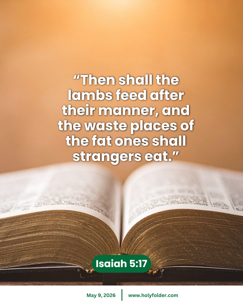 Today’s bible verse | Bible verse of the day | May 9, 2026 | Isaiah 5:17
“Then shall the lambs feed after their manner, and the waste places of the fat ones shall strangers eat.”