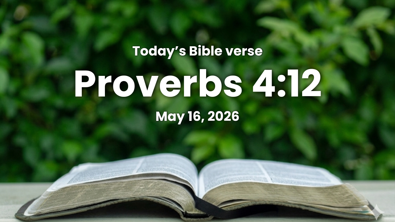 Today’s bible verse | Bible verse of the day | May 16, 2026 | Proverbs 4:12 “When thou goest, thy steps shall not be straitened; and when thou runnest, thou shalt not stumble.”