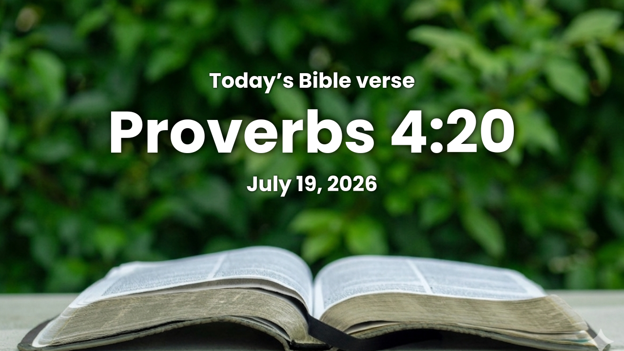 Today’s bible verse | Bible verse of the day | July 19, 2026 | Proverbs 4:20 “My son, attend to my words; incline thine ear unto my sayings.”