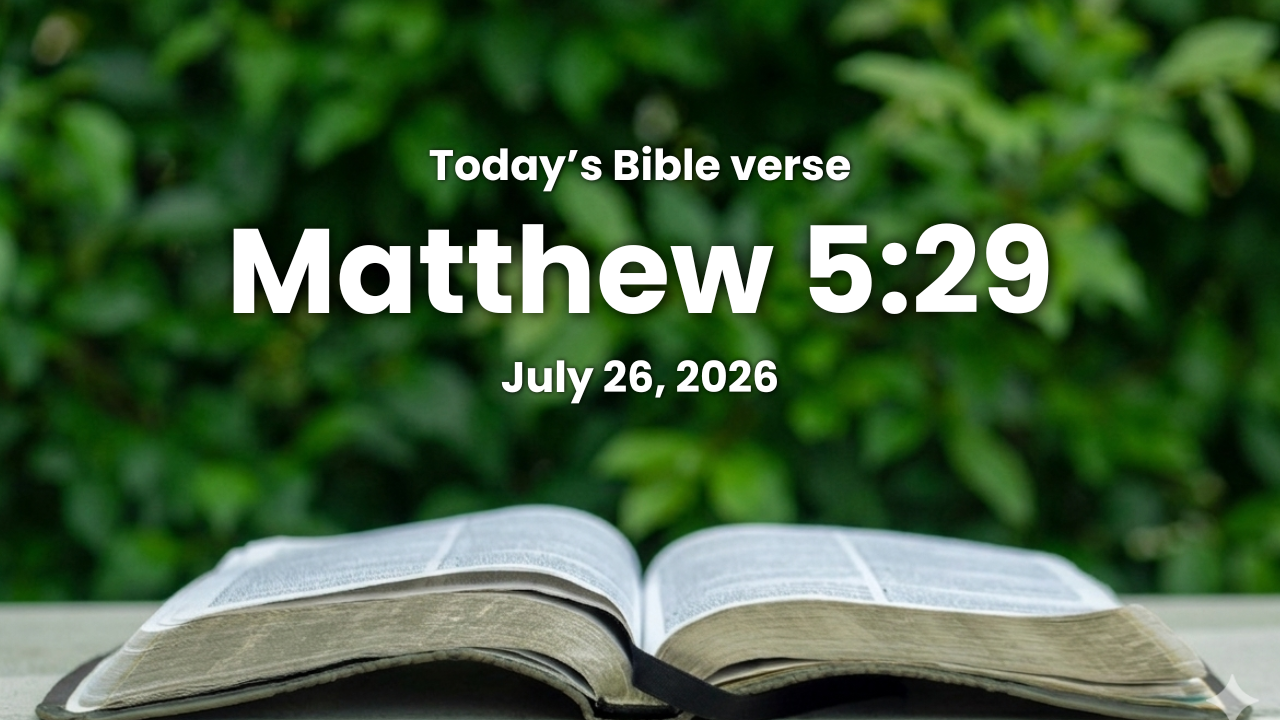 Today’s bible verse | Bible verse of the day | July 26, 2026 | Matthew 5:29 “And if thy right eye offend thee, pluck it out, and cast it from thee: for it is profitable for thee that one of thy members should perish, and not that thy whole body should be cast into hell.”