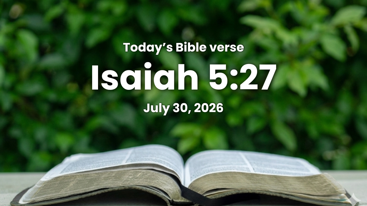 Today’s bible verse | Bible verse of the day | July 30, 2026 | Isaiah 5:27 “None shall be weary nor stumble among them; none shall slumber nor sleep; neither shall the girdle of their loins be loosed, nor the latchet of their shoes be broken:.”