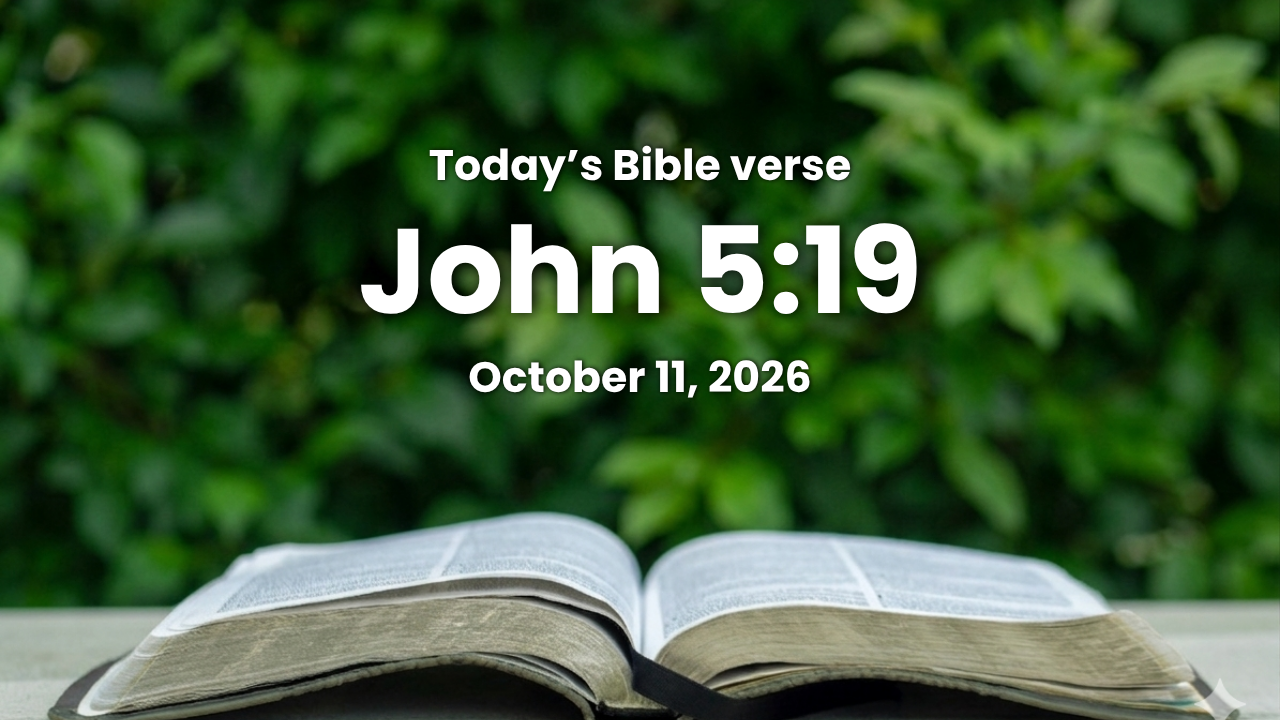 Today’s bible verse | Bible verse of the day | October 11, 2026 | John 5:19 “Then answered Jesus and said unto them, Verily, verily, I say unto you, The Son can* do nothing of himself, but what he seeth the Father do: for what things soever* he doeth, these also doeth the Son likewise.”
